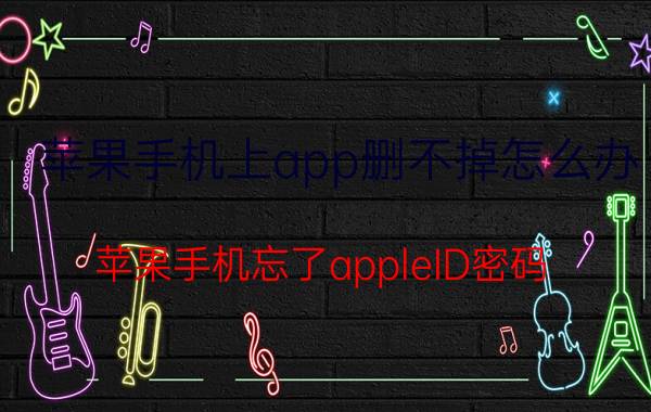 苹果手机上app删不掉怎么办 苹果手机忘了appleID密码，无法下载任何软件怎么办？